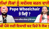 ਲੱਖਾਂ ਲੋਕਾਂ ਨੂੰ ਸਵੱਸਥ ਕਰਨ ਵਾਲੇ Pope Wheelchair ਤੇ ਕਿਉ ?,ਕੀ ਪੈਸੇ ਲਈ ਇਸਾਈ ਬਣ ਰਿਹੇ ਨੇ ਲੋਕ ?